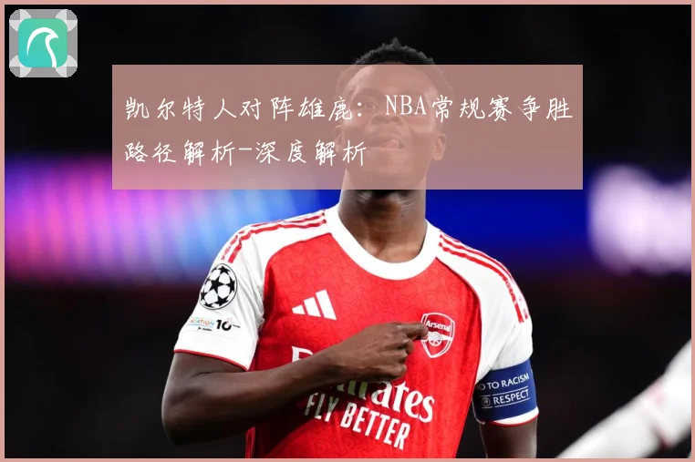 凯尔特人对阵雄鹿：NBA常规赛争胜路径解析-深度解析