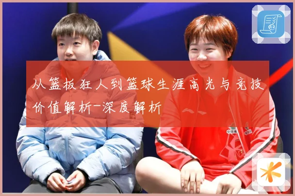 从篮板狂人到篮球生涯高光与竞技价值解析-深度解析