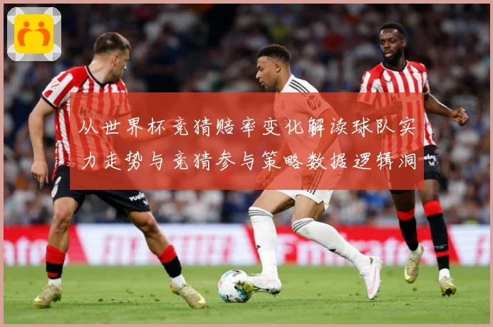 从世界杯竞猜赔率变化解读球队实力走势与竞猜参与策略数据逻辑洞数据研判-深度解析