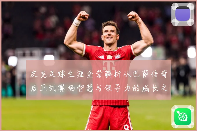 皮克足球生涯全景解析从巴萨传奇后卫到赛场智慧与领导力的成长之路-深度解析