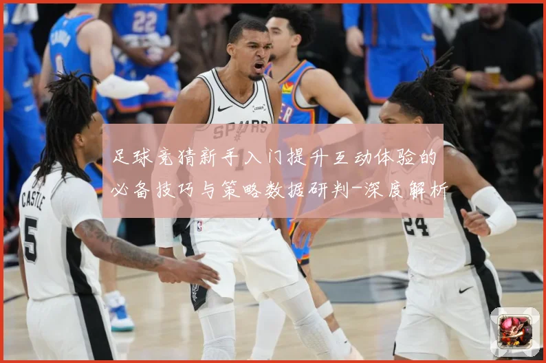 足球竞猜新手入门提升互动体验的必备技巧与策略数据研判-深度解析