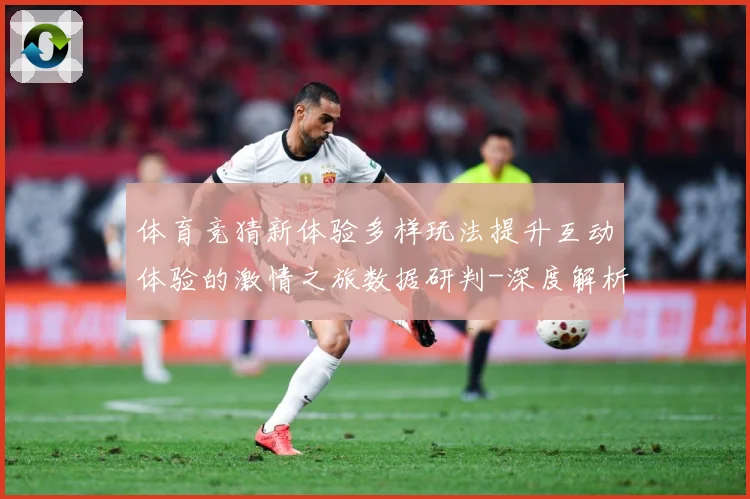 体育竞猜新体验多样玩法提升互动体验的激情之旅数据研判-深度解析