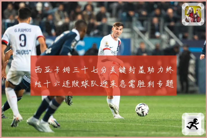 西亚卡姆三十七分关键封盖助力终结十六连败球队迎来急需胜利专题观察-深度解析