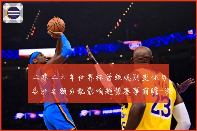 二零二六年世界杯晋级规则变化与各洲名额分配影响趋势赛事前瞻-深度解析