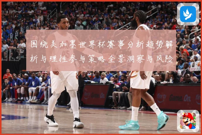 围绕美加墨世界杯赛事分析趋势解析与理性参与策略全景洞察与风险数据研判-深度解析