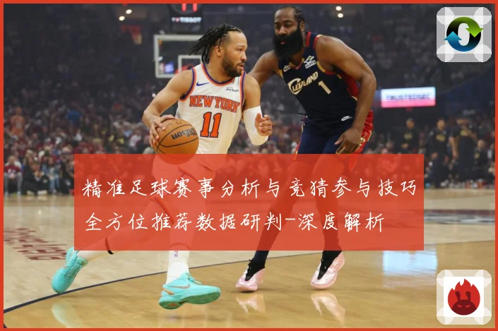 精准足球赛事分析与竞猜参与技巧全方位推荐数据研判-深度解析
