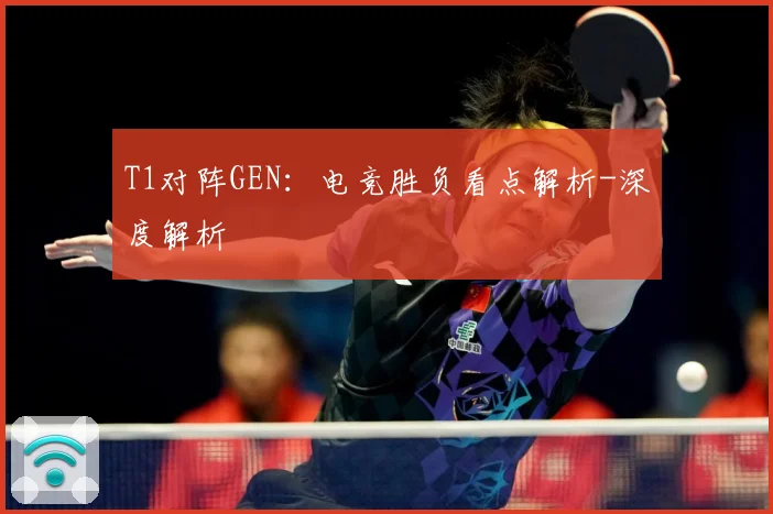 T1对阵GEN：电竞胜负看点解析-深度解析