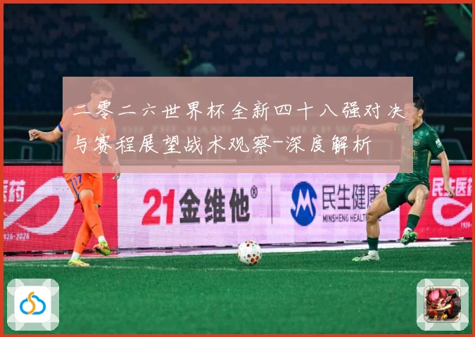 二零二六世界杯全新四十八强对决与赛程展望战术观察-深度解析
