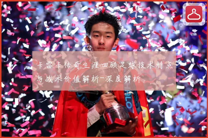 卡雷卡传奇生涯回顾足球技术特点与战术价值解析-深度解析