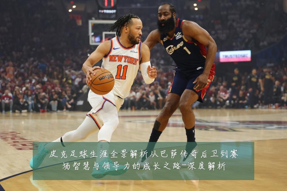 皮克足球生涯全景解析从巴萨传奇后卫到赛场智慧与领导力的成长之路-深度解析