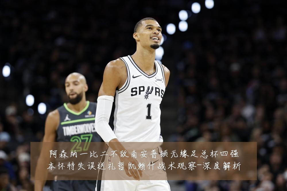 阿森纳一比二不敌南安普顿无缘足总杯四强本怀特失误送礼哲凯赖什战术观察-深度解析