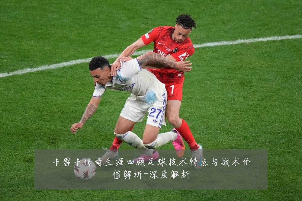 卡雷卡传奇生涯回顾足球技术特点与战术价值解析-深度解析
