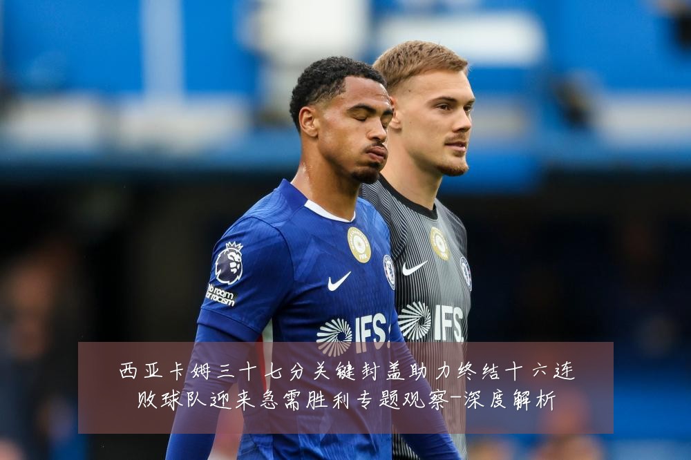 西亚卡姆三十七分关键封盖助力终结十六连败球队迎来急需胜利专题观察-深度解析