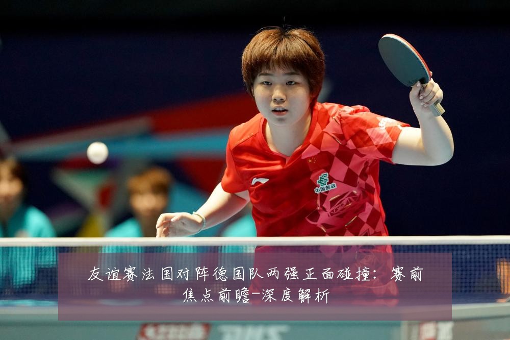友谊赛法国对阵德国队两强正面碰撞:赛前焦点前瞻-深度解析